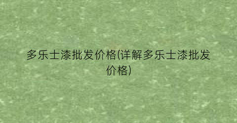 多乐士漆批发价格(详解多乐士漆批发价格)