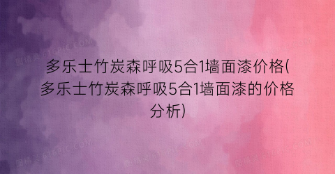 多乐士竹炭森呼吸5合1墙面漆价格(多乐士竹炭森呼吸5合1墙面漆的价格分析)