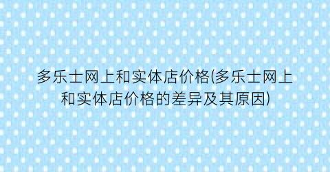多乐士网上和实体店价格(多乐士网上和实体店价格的差异及其原因)