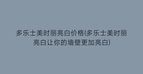 多乐士美时丽亮白价格(多乐士美时丽亮白让你的墙壁更加亮白)