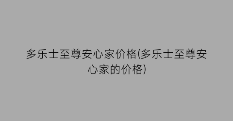 多乐士至尊安心家价格(多乐士至尊安心家的价格)