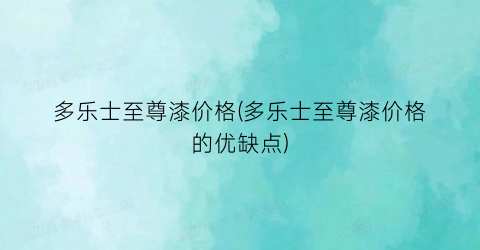 多乐士至尊漆价格(多乐士至尊漆价格的优缺点)