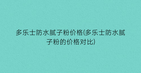 多乐士防水腻子粉价格(多乐士防水腻子粉的价格对比)