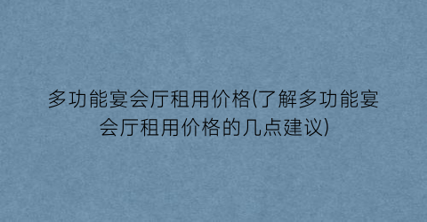 多功能宴会厅租用价格(了解多功能宴会厅租用价格的几点建议)