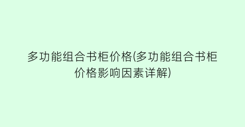 “多功能组合书柜价格(多功能组合书柜价格影响因素详解)