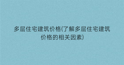 “多层住宅建筑价格(了解多层住宅建筑价格的相关因素)