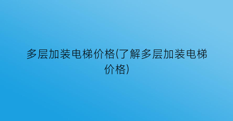多层加装电梯价格(了解多层加装电梯价格)
