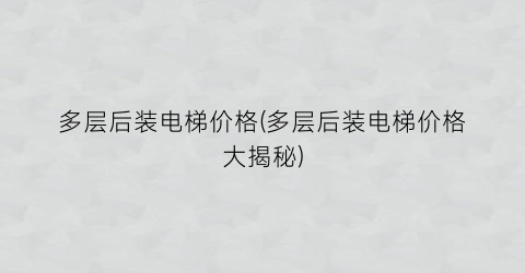 多层后装电梯价格(多层后装电梯价格大揭秘)