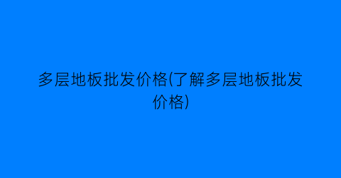 多层地板批发价格(了解多层地板批发价格)