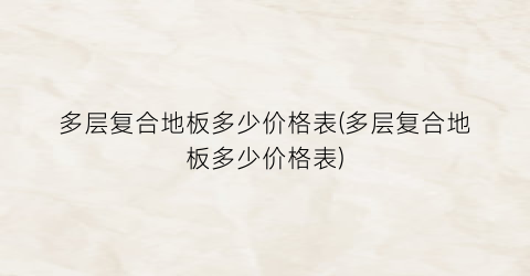 多层复合地板多少价格表(多层复合地板多少价格表)