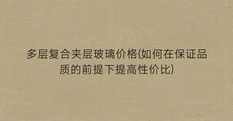 多层复合夹层玻璃价格(如何在保证品质的前提下提高性价比)