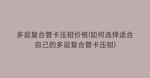 “多层复合管卡压钳价格(如何选择适合自己的多层复合管卡压钳)