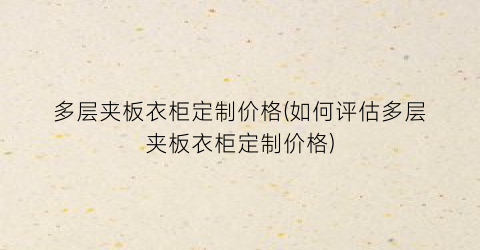“多层夹板衣柜定制价格(如何评估多层夹板衣柜定制价格)