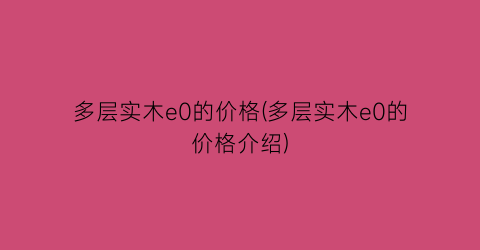 多层实木e0的价格(多层实木e0的价格介绍)
