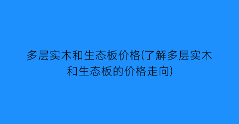 多层实木和生态板价格(了解多层实木和生态板的价格走向)