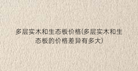 多层实木和生态板价格(多层实木和生态板的价格差异有多大)