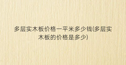 多层实木板价格一平米多少钱(多层实木板的价格是多少)