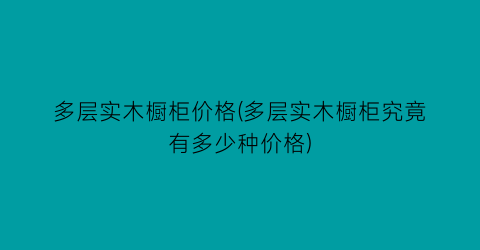 多层实木橱柜价格(多层实木橱柜究竟有多少种价格)