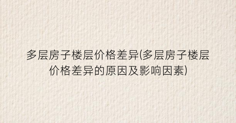 多层房子楼层价格差异(多层房子楼层价格差异的原因及影响因素)