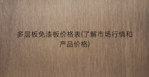 多层板免漆板价格表(了解市场行情和产品价格)