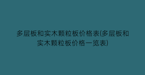 多层板和实木颗粒板价格表(多层板和实木颗粒板价格一览表)