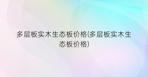 多层板实木生态板价格(多层板实木生态板价格)