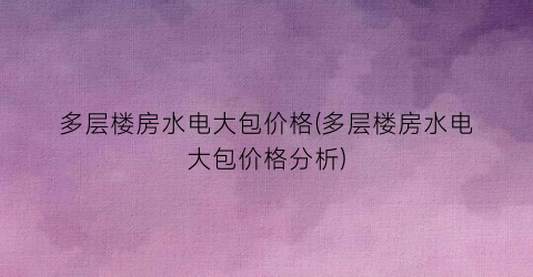 多层楼房水电大包价格(多层楼房水电大包价格分析)