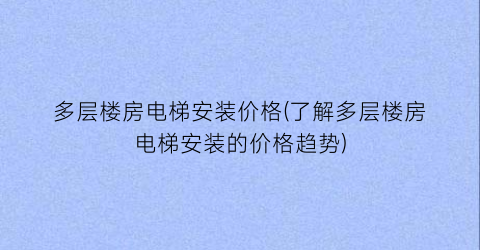 多层楼房电梯安装价格(了解多层楼房电梯安装的价格趋势)