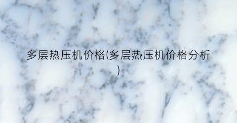 多层热压机价格(多层热压机价格分析)