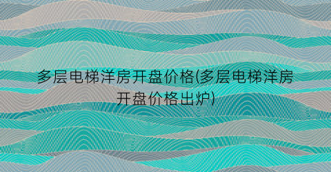 多层电梯洋房开盘价格(多层电梯洋房开盘价格出炉)