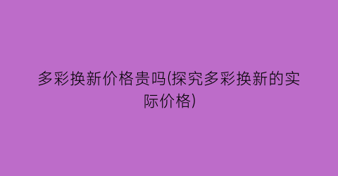 多彩换新价格贵吗(探究多彩换新的实际价格)
