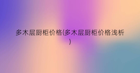 多木层厨柜价格(多木层厨柜价格浅析)
