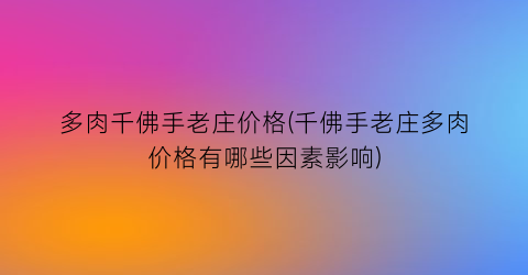 多肉千佛手老庄价格(千佛手老庄多肉价格有哪些因素影响)
