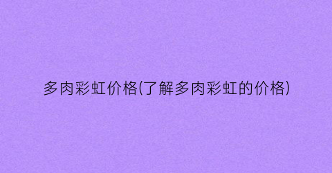 多肉彩虹价格(了解多肉彩虹的价格)