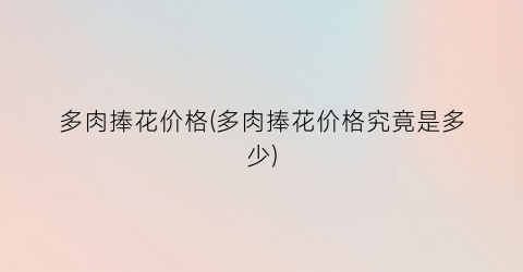 多肉捧花价格(多肉捧花价格究竟是多少)