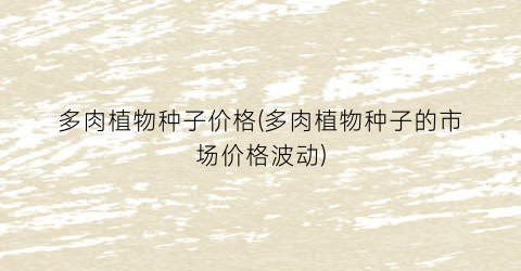 多肉植物种子价格(多肉植物种子的市场价格波动)