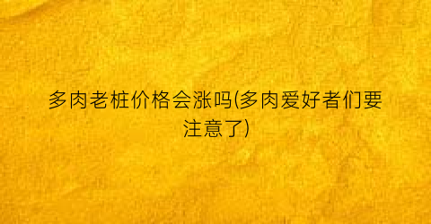 多肉老桩价格会涨吗(多肉爱好者们要注意了)