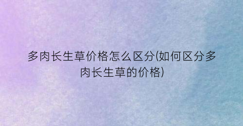 多肉长生草价格怎么区分(如何区分多肉长生草的价格)