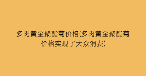 多肉黄金聚酯菊价格(多肉黄金聚酯菊价格实现了大众消费)