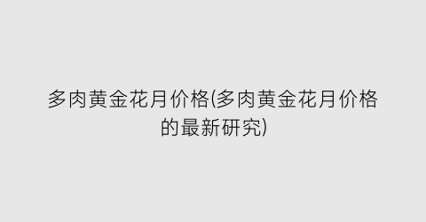 “多肉黄金花月价格(多肉黄金花月价格的最新研究)