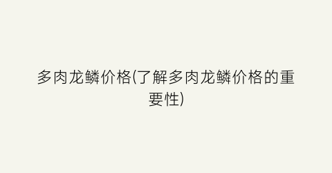 多肉龙鳞价格(了解多肉龙鳞价格的重要性)