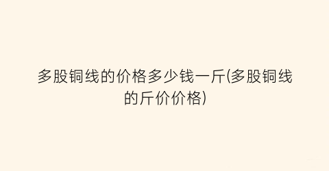 多股铜线的价格多少钱一斤(多股铜线的斤价价格)