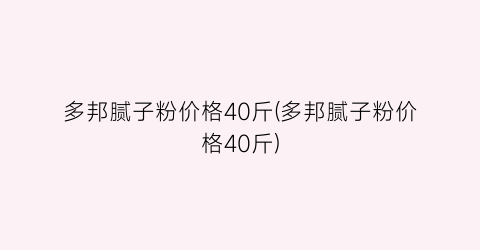 “多邦腻子粉价格40斤(多邦腻子粉价格40斤)