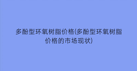 多酚型环氧树脂价格(多酚型环氧树脂价格的市场现状)