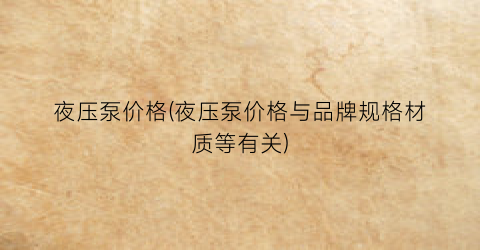 夜压泵价格(夜压泵价格与品牌规格材质等有关)