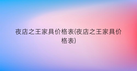 夜店之王家具价格表(夜店之王家具价格表)