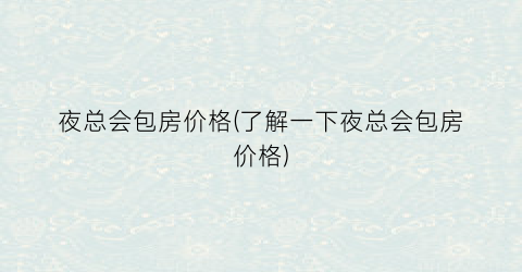 夜总会包房价格(了解一下夜总会包房价格)