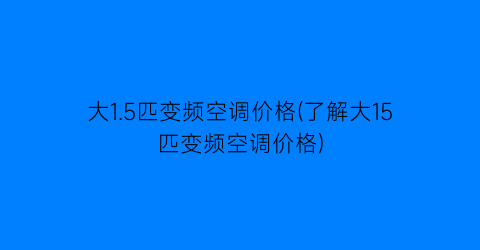 大1.5匹变频空调价格(了解大15匹变频空调价格)