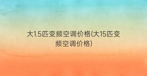 大1.5匹变频空调价格(大15匹变频空调价格)