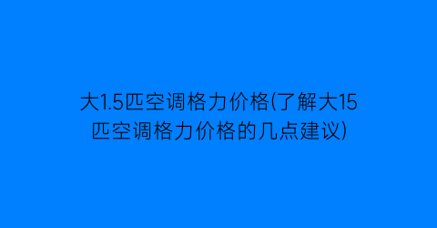 大1.5匹空调格力价格(了解大15匹空调格力价格的几点建议)